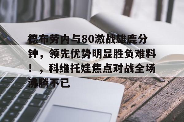 德布劳内与80激战雄鹿分钟，领先优势明显胜负难料！，科维托娃焦点对战全场沸腾不已的简单介绍爱游戏体育手机版下载