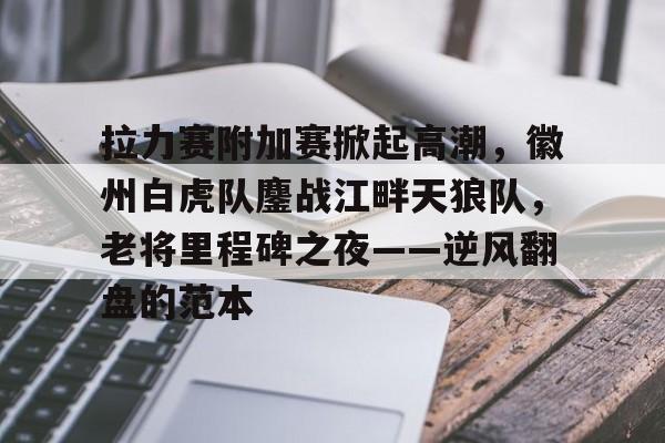 包含拉力赛附加赛掀起高潮，徽州白虎队鏖战江畔天狼队，老将里程碑之夜——逆风翻盘的范本的词条爱游戏体育登录入口